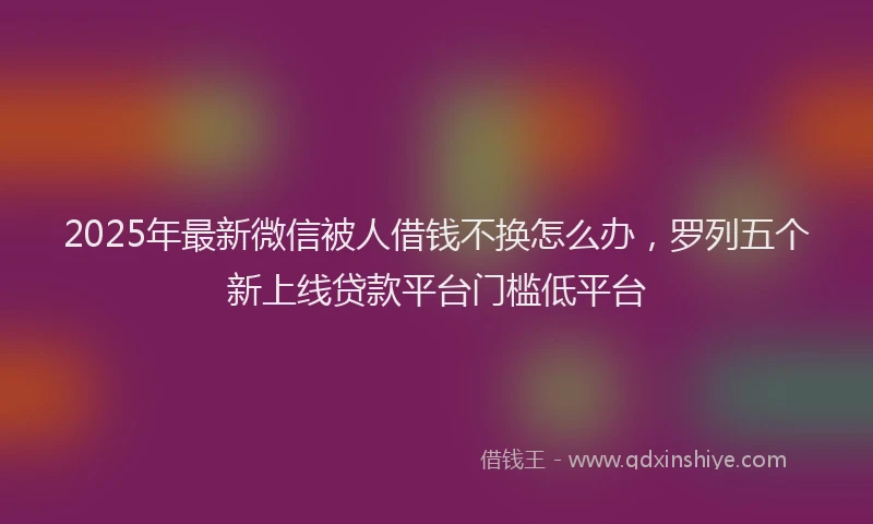 2025年最新微信被人借钱不换怎么办，罗列五个新上线贷款平台门槛低平台