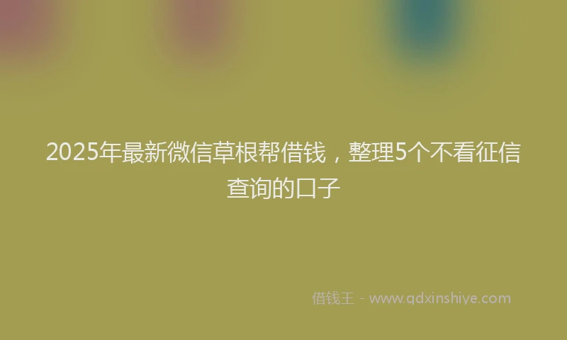 2025年最新微信草根帮借钱，整理5个不看征信查询的口子