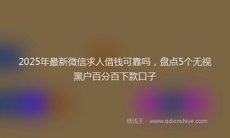 2025年最新微信求人借钱可靠吗，盘点5个无视黑户百分百下款口子