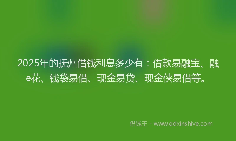 2025年的抚州借钱利息多少有：借款易融宝、融e花、钱袋易借、现金易贷、现金侠易借等。