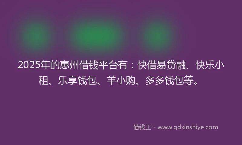 2025年的惠州借钱平台有：快借易贷融、快乐小租、乐享钱包、羊小购、多多钱包等。