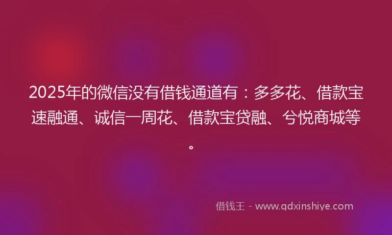 2025年的微信没有借钱通道有：多多花、借款宝速融通、诚信一周花、借款宝贷融、兮悦商城等。