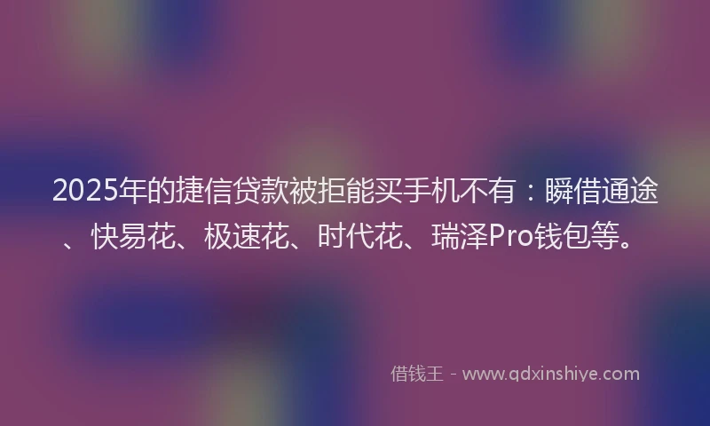 2025年的捷信贷款被拒能买手机不有：瞬借通途、快易花、极速花、时代花、瑞泽Pro钱包等。