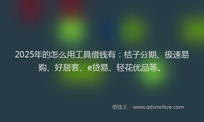 2025年的怎么用工具借钱有：桔子分期、极速易购、好居客、e贷易、轻花优品等。