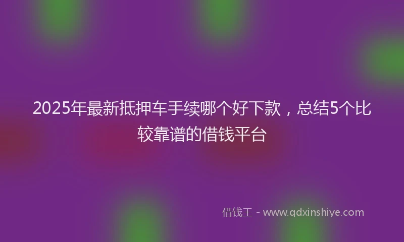 2025年最新抵押车手续哪个好下款，总结5个比较靠谱的借钱平台