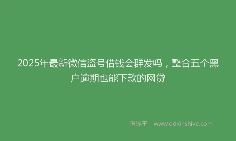 2025年最新微信盗号借钱会群发吗，整合五个黑户逾期也能下款的网贷