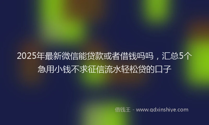 2025年最新微信能贷款或者借钱吗吗，汇总5个急用小钱不求征信流水轻松贷的口子