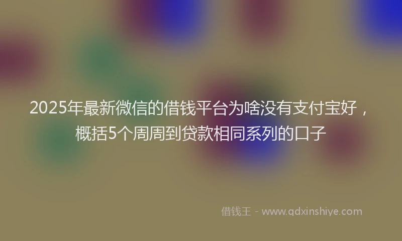 2025年最新微信的借钱平台为啥没有支付宝好，概括5个周周到贷款相同系列的口子