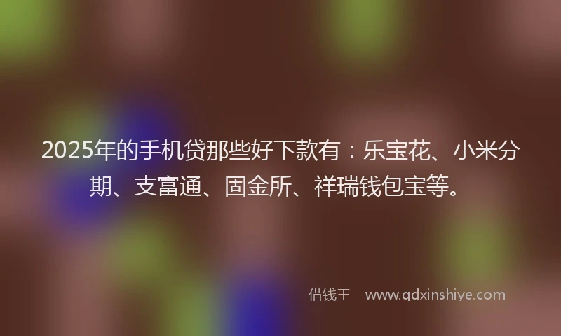 2025年的手机贷那些好下款有：乐宝花、小米分期、支富通、固金所、祥瑞钱包宝等。