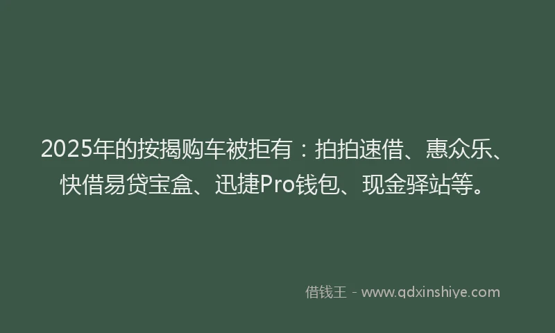 2025年的按揭购车被拒有：拍拍速借、惠众乐、快借易贷宝盒、迅捷Pro钱包、现金驿站等。