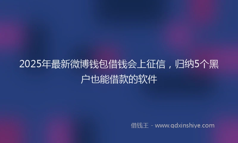 2025年最新微博钱包借钱会上征信，归纳5个黑户也能借款的软件
