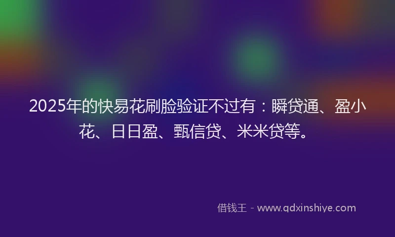 2025年的快易花刷脸验证不过有：瞬贷通、盈小花、日日盈、甄信贷、米米贷等。