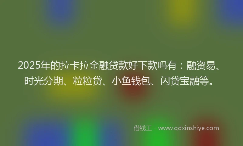 2025年的拉卡拉金融贷款好下款吗有：融资易、时光分期、粒粒贷、小鱼钱包、闪贷宝融等。