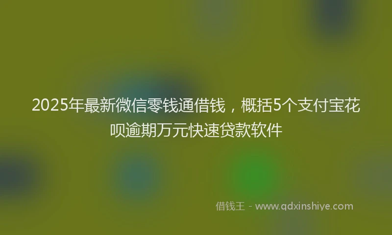 2025年最新微信零钱通借钱，概括5个支付宝花呗逾期万元快速贷款软件