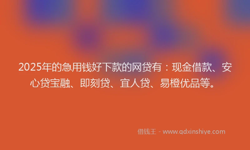 2025年的急用钱好下款的网贷有：现金借款、安心贷宝融、即刻贷、宜人贷、易橙优品等。