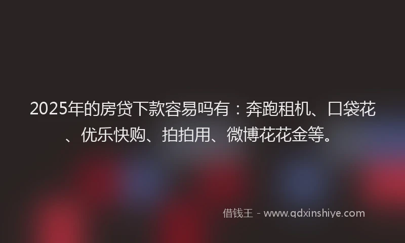 2025年的房贷下款容易吗有：奔跑租机、口袋花、优乐快购、拍拍用、微博花花金等。