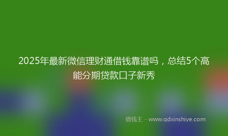 2025年最新微信理财通借钱靠谱吗，总结5个高能分期贷款口子新秀