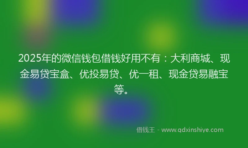 2025年的微信钱包借钱好用不有：大利商城、现金易贷宝盒、优投易贷、优一租、现金贷易融宝等。