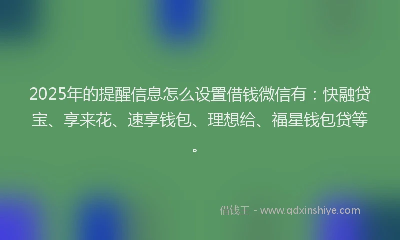 2025年的提醒信息怎么设置借钱微信有：快融贷宝、享来花、速享钱包、理想给、福星钱包贷等。