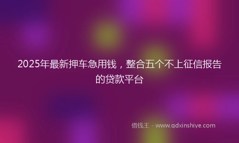 2025年最新押车急用钱，整合五个不上征信报告的贷款平台