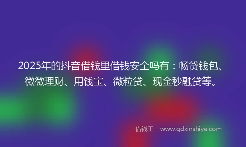 2025年的抖音借钱里借钱安全吗有：畅贷钱包、微微理财、用钱宝、微粒贷、现金秒融贷等。