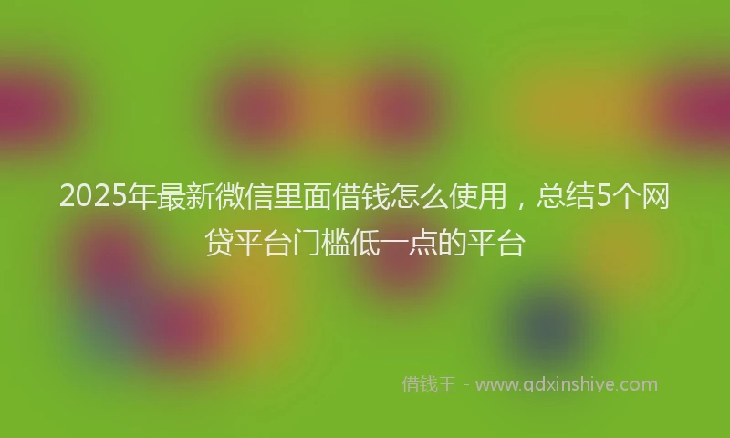 2025年最新微信里面借钱怎么使用，总结5个网贷平台门槛低一点的平台