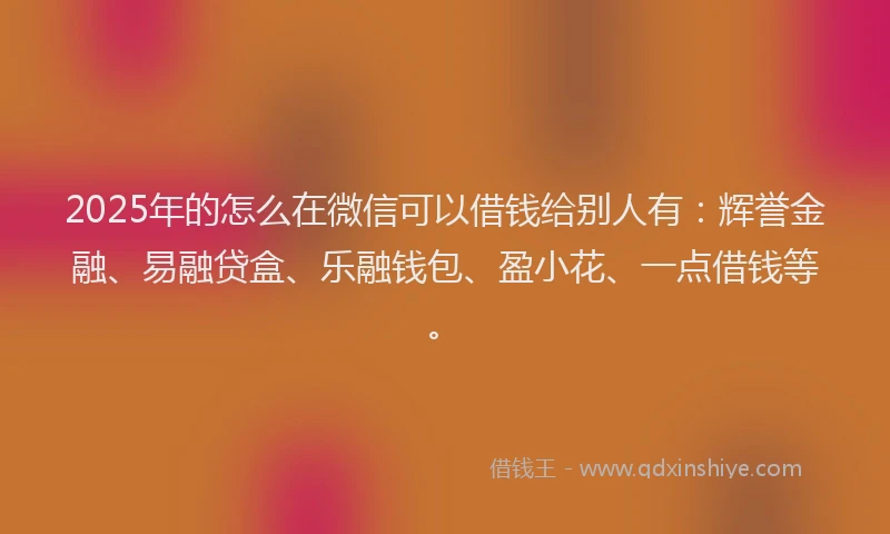 2025年的怎么在微信可以借钱给别人有：辉誉金融、易融贷盒、乐融钱包、盈小花、一点借钱等。