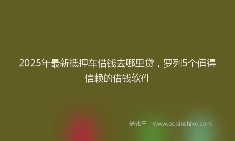 2025年最新抵押车借钱去哪里贷，罗列5个值得信赖的借钱软件