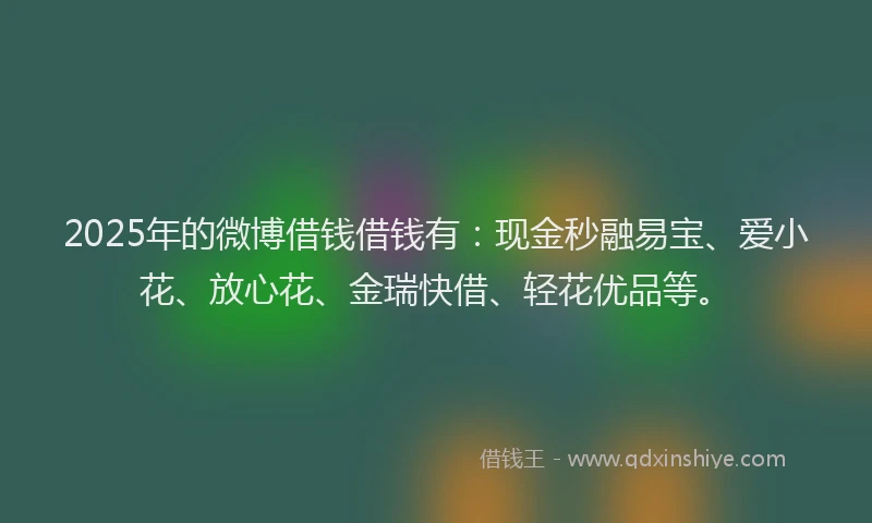 2025年的微博借钱借钱有：现金秒融易宝、爱小花、放心花、金瑞快借、轻花优品等。
