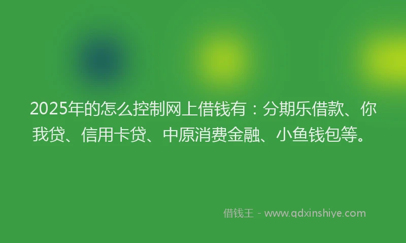 2025年的怎么控制网上借钱有：分期乐借款、你我贷、信用卡贷、中原消费金融、小鱼钱包等。