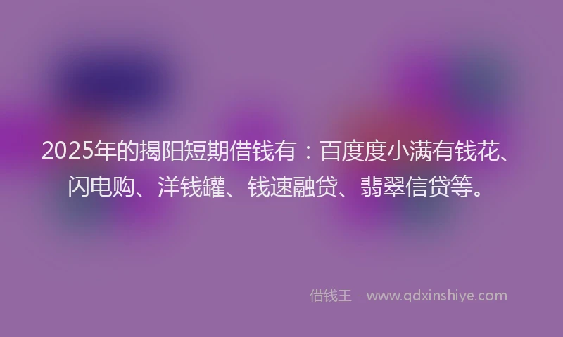 2025年的揭阳短期借钱有：百度度小满有钱花、闪电购、洋钱罐、钱速融贷、翡翠信贷等。