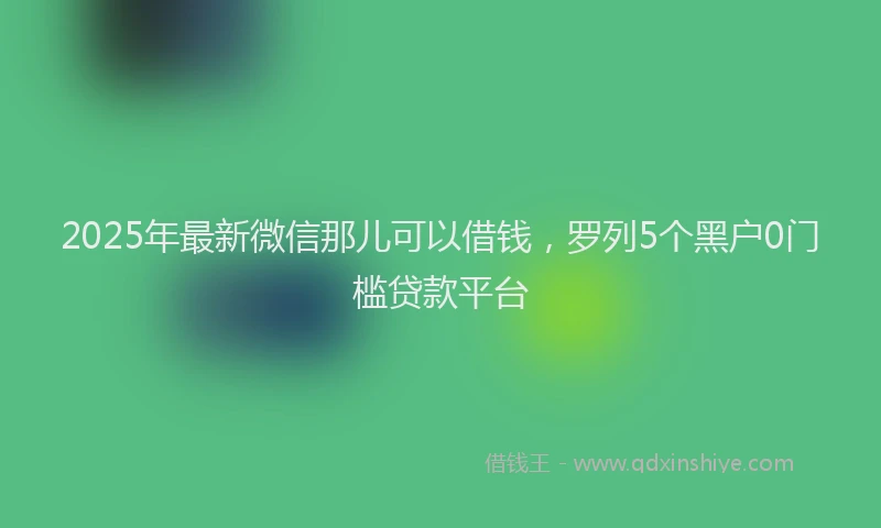2025年最新微信那儿可以借钱，罗列5个黑户0门槛贷款平台