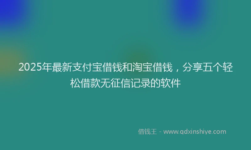 2025年最新支付宝借钱和淘宝借钱，分享五个轻松借款无征信记录的软件