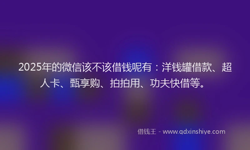 2025年的微信该不该借钱呢有：洋钱罐借款、超人卡、甄享购、拍拍用、功夫快借等。