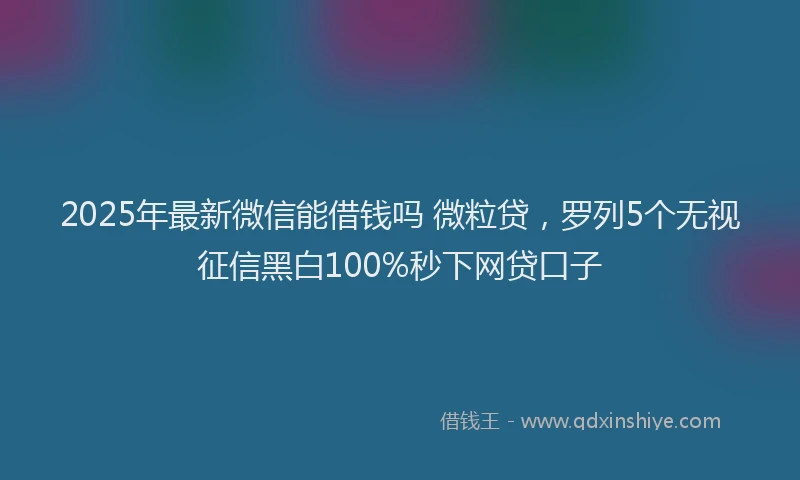 2025年最新微信能借钱吗 微粒贷，罗列5个无视征信黑白100%秒下网贷口子