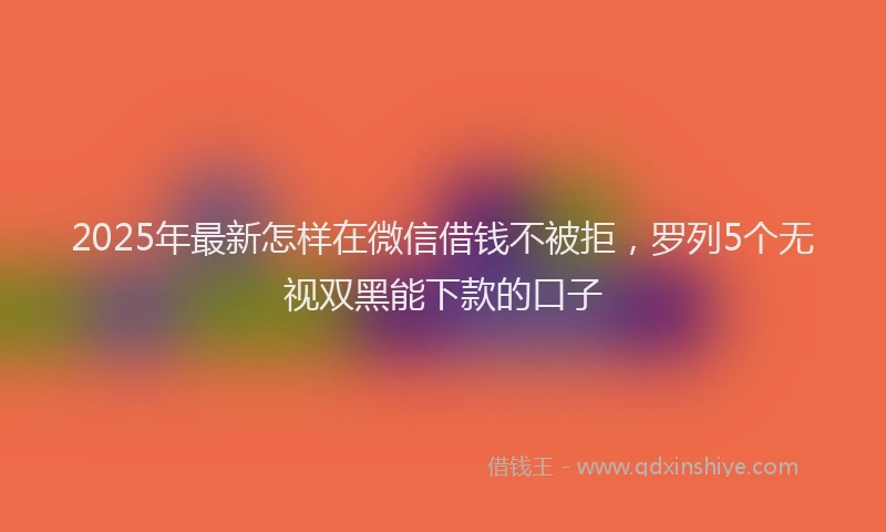 2025年最新怎样在微信借钱不被拒，罗列5个无视双黑能下款的口子