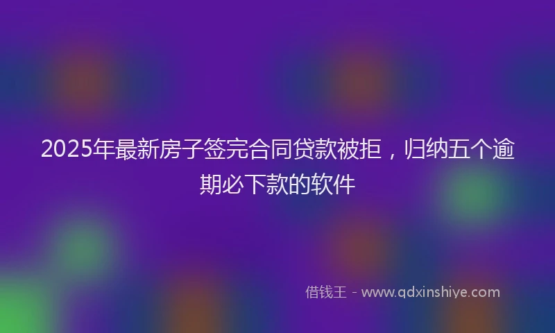 2025年最新房子签完合同贷款被拒，归纳五个逾期必下款的软件