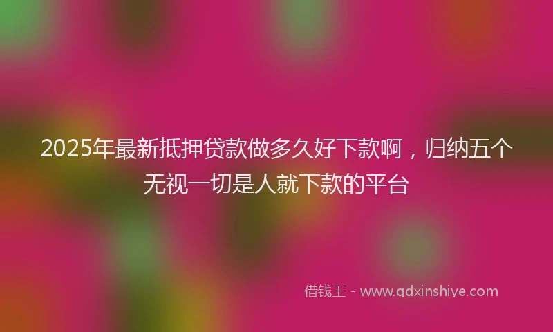 2025年最新抵押贷款做多久好下款啊，归纳五个无视一切是人就下款的平台