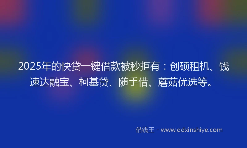 2025年的快贷一键借款被秒拒有：创硕租机、钱速达融宝、柯基贷、随手借、蘑菇优选等。