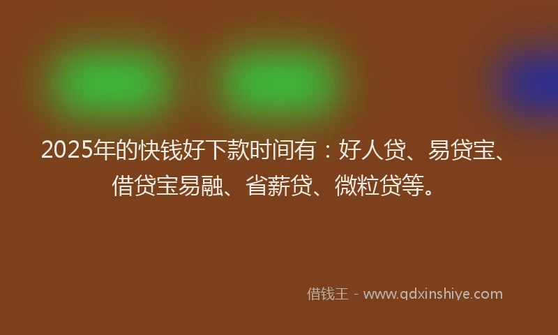 2025年的快钱好下款时间有：好人贷、易贷宝、借贷宝易融、省薪贷、微粒贷等。