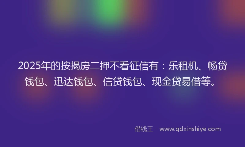 2025年的按揭房二押不看征信有：乐租机、畅贷钱包、迅达钱包、信贷钱包、现金贷易借等。