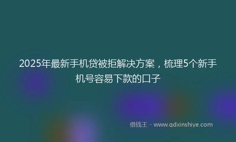 2025年最新手机贷被拒解决方案，梳理5个新手机号容易下款的口子