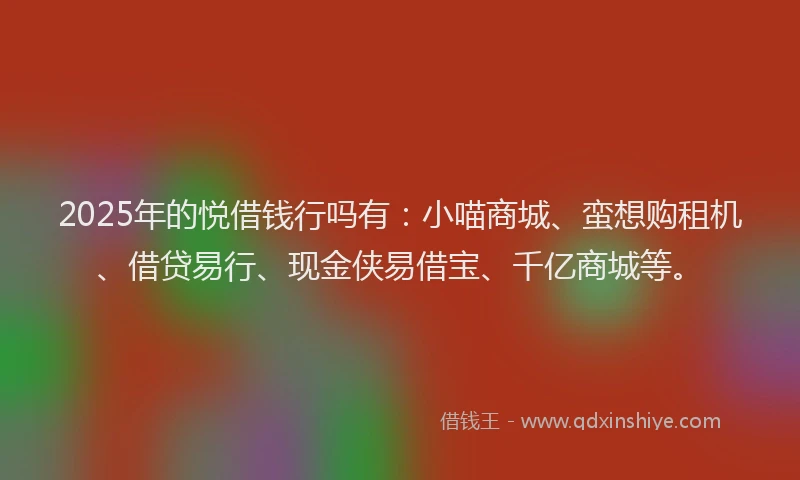 2025年的悦借钱行吗有：小喵商城、蛮想购租机、借贷易行、现金侠易借宝、千亿商城等。
