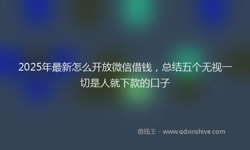 2025年最新怎么开放微信借钱，总结五个无视一切是人就下款的口子