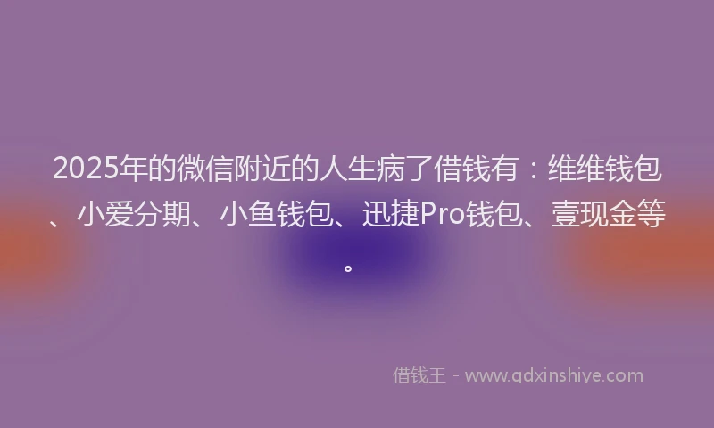 2025年的微信附近的人生病了借钱有：维维钱包、小爱分期、小鱼钱包、迅捷Pro钱包、壹现金等。