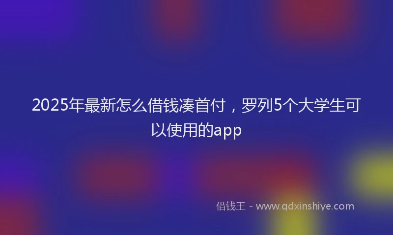 2025年最新怎么借钱凑首付，罗列5个大学生可以使用的app