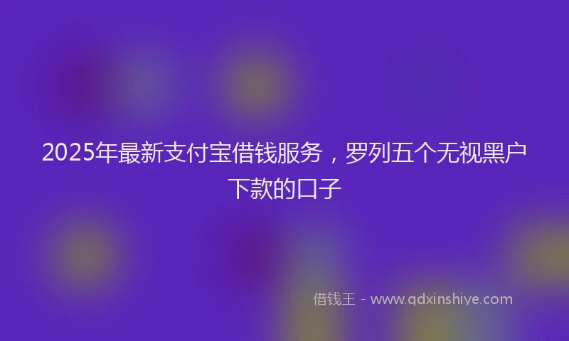 2025年最新支付宝借钱服务，罗列五个无视黑户下款的口子