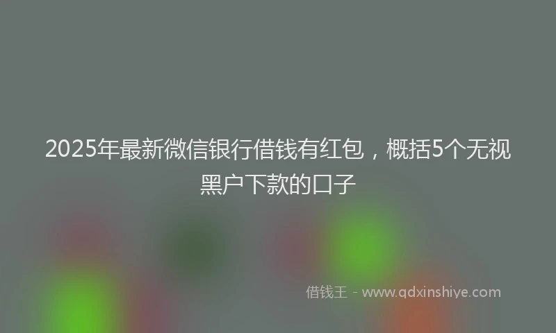 2025年最新微信银行借钱有红包，概括5个无视黑户下款的口子