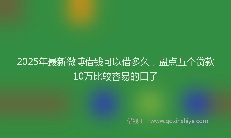 2025年最新微博借钱可以借多久，盘点五个贷款10万比较容易的口子