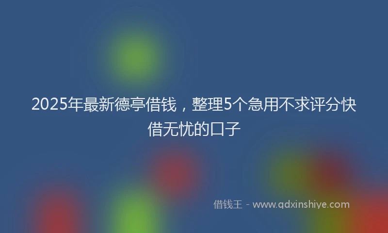 2025年最新德亭借钱，整理5个急用不求评分快借无忧的口子